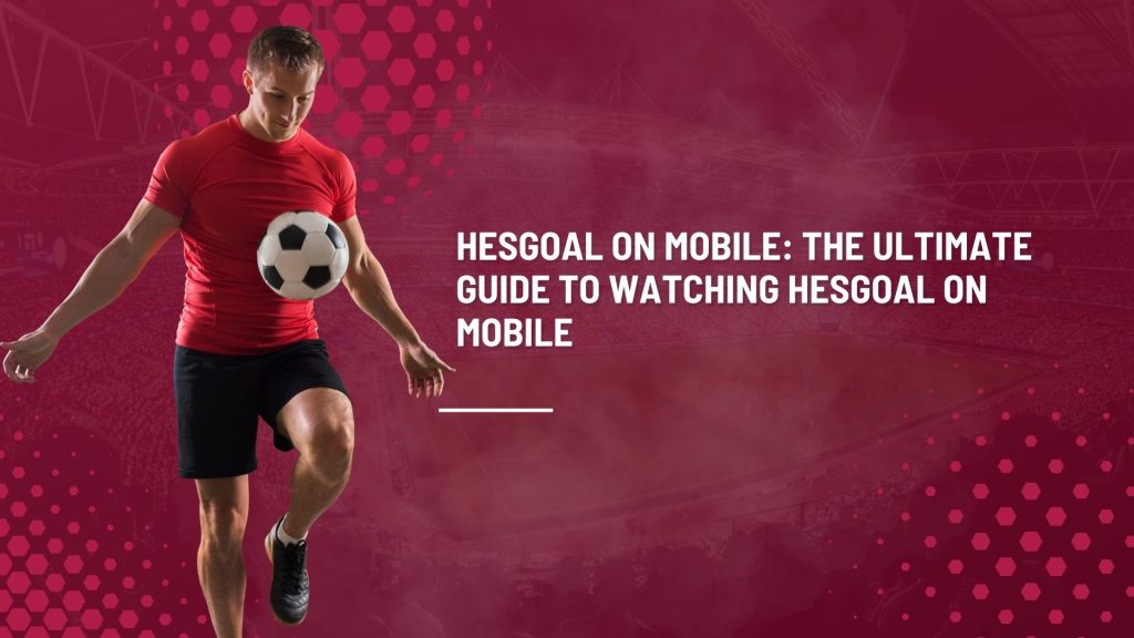 Hesgoal on Mobile: The Ultimate Guide to Watching Hesgoal on Mobile